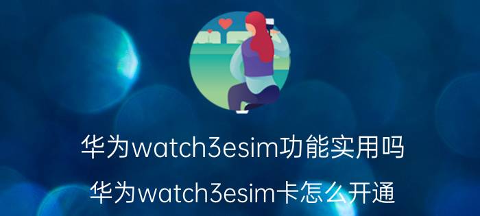 华为watch3esim功能实用吗 华为watch3esim卡怎么开通？